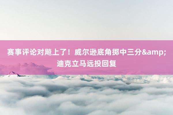 赛事评论对飚上了！威尔逊底角掷中三分&迪克立马远投回复