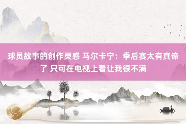 球员故事的创作灵感 马尔卡宁：季后赛太有真谛了 只可在电视上看让我很不满