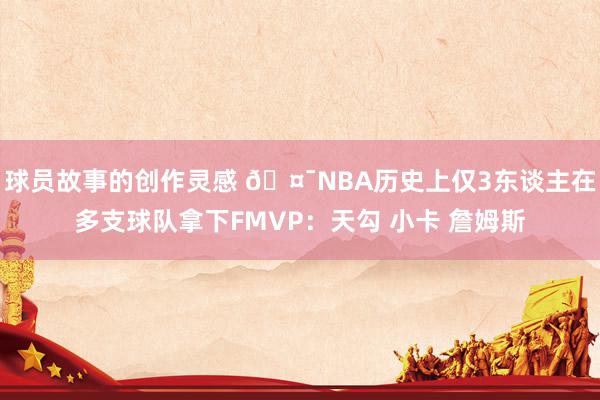 球员故事的创作灵感 🤯NBA历史上仅3东谈主在多支球队拿下FMVP：天勾 小卡 詹姆斯