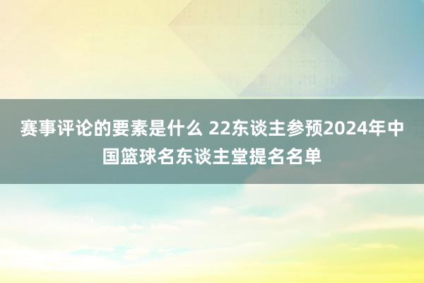 赛事评论的要素是什么 22东谈主参预2024年中国篮球名东谈主堂提名名单