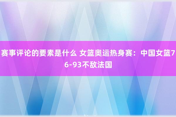 赛事评论的要素是什么 女篮奥运热身赛：中国女篮76-93不敌法国