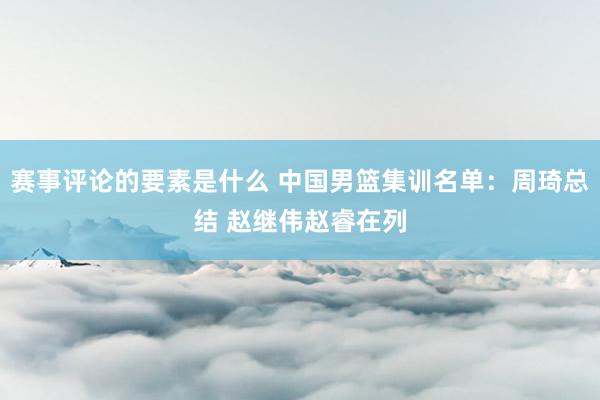 赛事评论的要素是什么 中国男篮集训名单：周琦总结 赵继伟赵睿在列