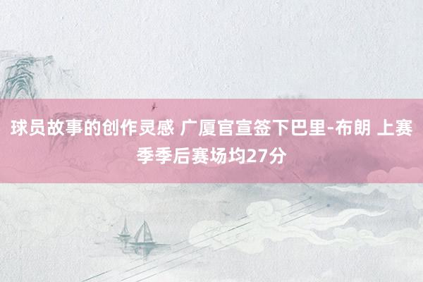 球员故事的创作灵感 广厦官宣签下巴里-布朗 上赛季季后赛场均27分