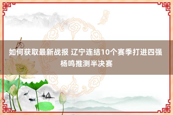 如何获取最新战报 辽宁连结10个赛季打进四强 杨鸣推测半决赛