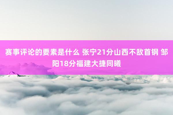 赛事评论的要素是什么 张宁21分山西不敌首钢 邹阳18分福建大捷同曦