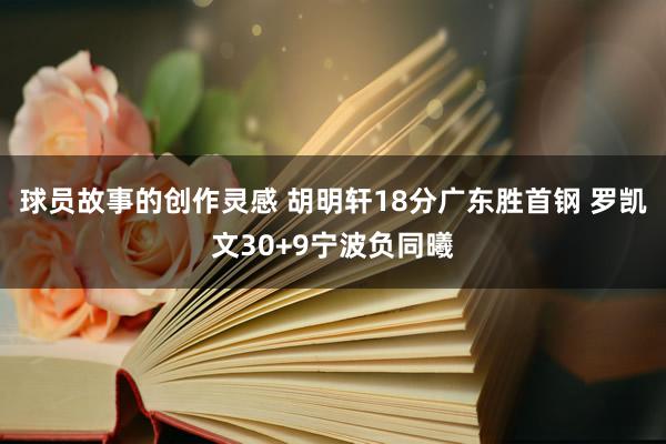 球员故事的创作灵感 胡明轩18分广东胜首钢 罗凯文30+9宁波负同曦