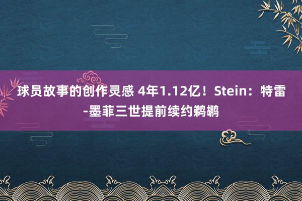 球员故事的创作灵感 4年1.12亿！Stein：特雷-墨菲三世提前续约鹈鹕