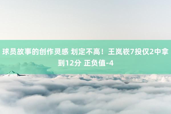 球员故事的创作灵感 划定不高！王岚嵚7投仅2中拿到12分 正负值-4