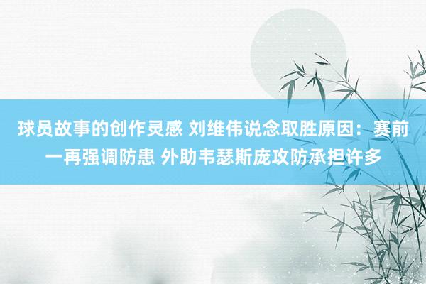 球员故事的创作灵感 刘维伟说念取胜原因：赛前一再强调防患 外助韦瑟斯庞攻防承担许多