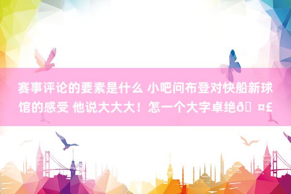 赛事评论的要素是什么 小吧问布登对快船新球馆的感受 他说大大大！怎一个大字卓绝🤣