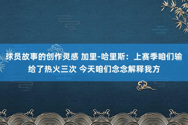 球员故事的创作灵感 加里-哈里斯：上赛季咱们输给了热火三次 今天咱们念念解释我方