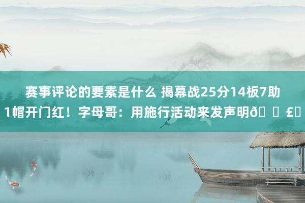 赛事评论的要素是什么 揭幕战25分14板7助1帽开门红！字母哥：用施行活动来发声明🗣️