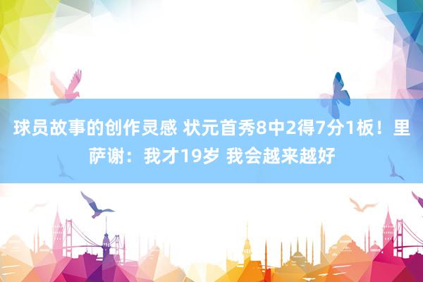 球员故事的创作灵感 状元首秀8中2得7分1板！里萨谢：我才19岁 我会越来越好