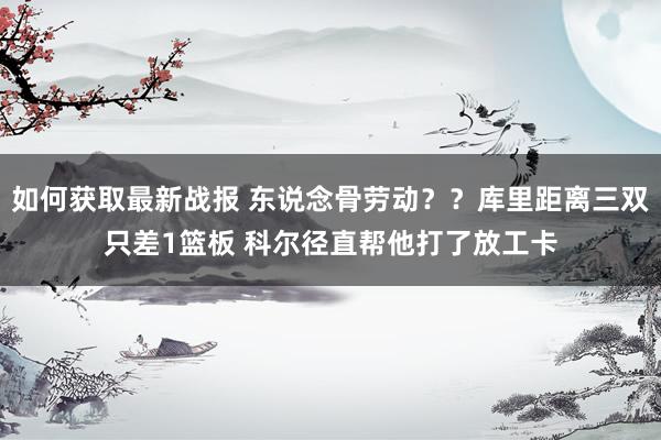 如何获取最新战报 东说念骨劳动？？库里距离三双只差1篮板 科尔径直帮他打了放工卡