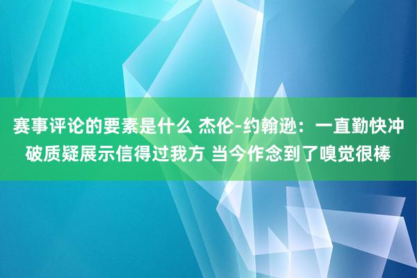 赛事评论的要素是什么 杰伦-约翰逊：一直勤快冲破质疑展示信得过我方 当今作念到了嗅觉很棒