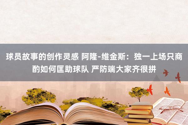 球员故事的创作灵感 阿隆-维金斯：独一上场只商酌如何匡助球队 严防端大家齐很拼