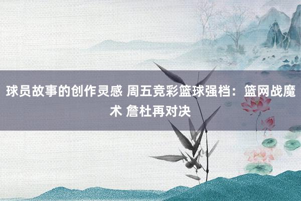 球员故事的创作灵感 周五竞彩篮球强档：篮网战魔术 詹杜再对决