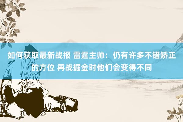 如何获取最新战报 雷霆主帅：仍有许多不错矫正的方位 再战掘金时他们会变得不同