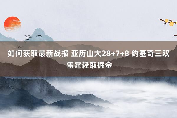 如何获取最新战报 亚历山大28+7+8 约基奇三双 雷霆轻取掘金