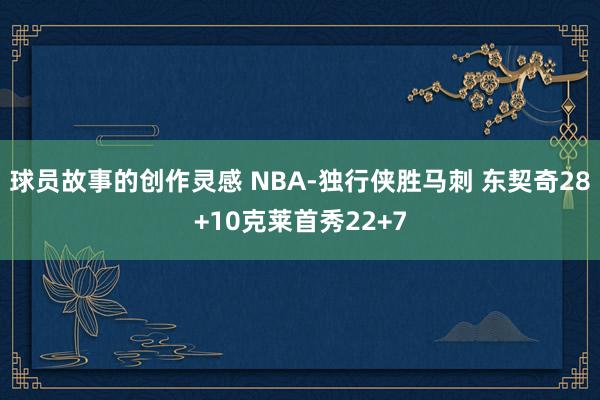 球员故事的创作灵感 NBA-独行侠胜马刺 东契奇28+10克莱首秀22+7