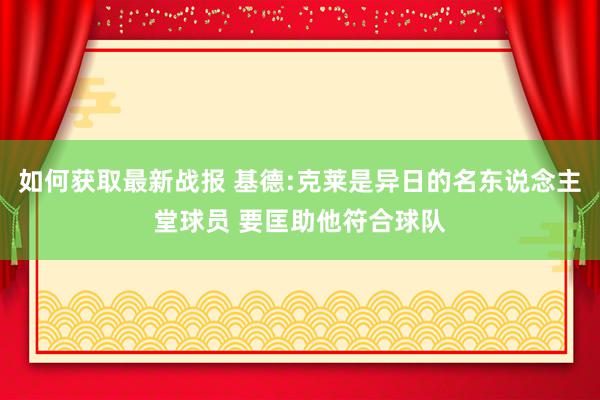 如何获取最新战报 基德:克莱是异日的名东说念主堂球员 要匡助他符合球队