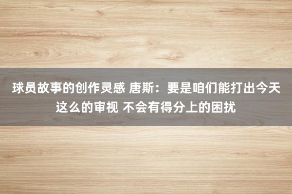 球员故事的创作灵感 唐斯：要是咱们能打出今天这么的审视 不会有得分上的困扰