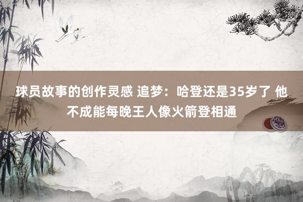 球员故事的创作灵感 追梦：哈登还是35岁了 他不成能每晚王人像火箭登相通