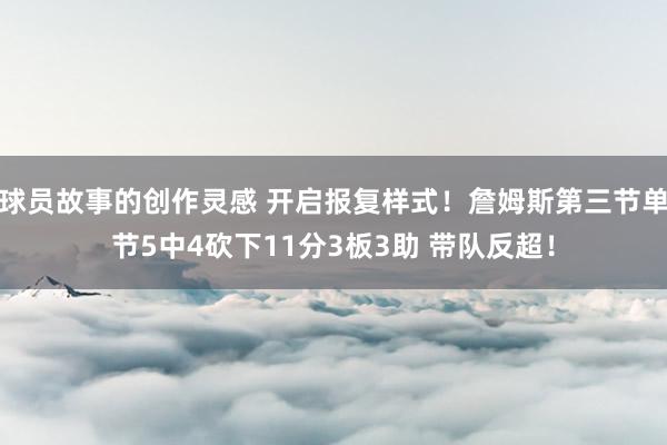 球员故事的创作灵感 开启报复样式！詹姆斯第三节单节5中4砍下11分3板3助 带队反超！