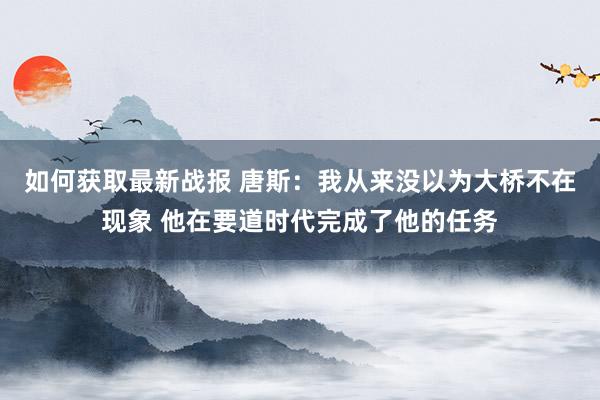 如何获取最新战报 唐斯：我从来没以为大桥不在现象 他在要道时代完成了他的任务