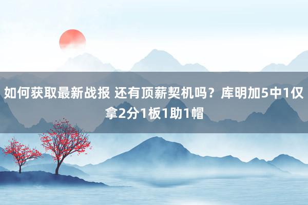 如何获取最新战报 还有顶薪契机吗？库明加5中1仅拿2分1板1助1帽