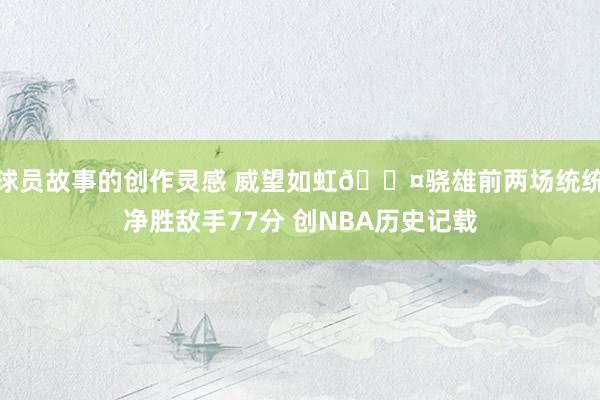 球员故事的创作灵感 威望如虹😤骁雄前两场统统净胜敌手77分 创NBA历史记载