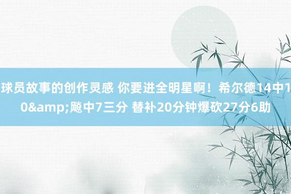 球员故事的创作灵感 你要进全明星啊！希尔德14中10&飚中7三分 替补20分钟爆砍27分6助