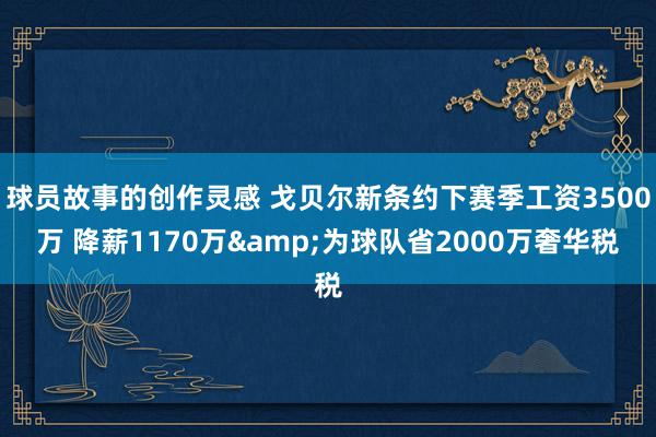 球员故事的创作灵感 戈贝尔新条约下赛季工资3500万 降薪1170万&为球队省2000万奢华税