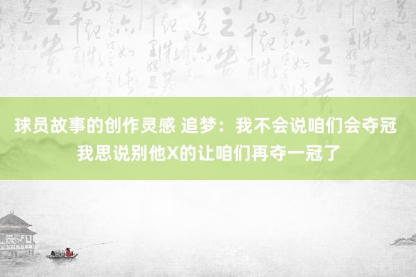 球员故事的创作灵感 追梦：我不会说咱们会夺冠 我思说别他X的让咱们再夺一冠了