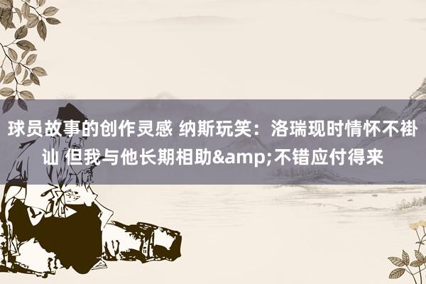 球员故事的创作灵感 纳斯玩笑：洛瑞现时情怀不褂讪 但我与他长期相助&不错应付得来