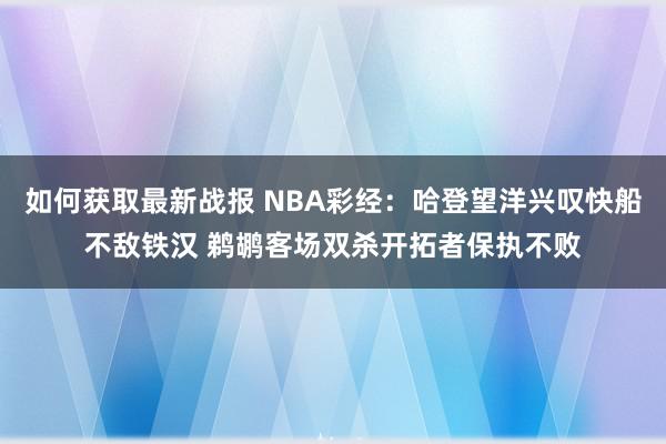 如何获取最新战报 NBA彩经：哈登望洋兴叹快船不敌铁汉 鹈鹕客场双杀开拓者保执不败