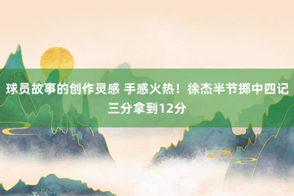 球员故事的创作灵感 手感火热！徐杰半节掷中四记三分拿到12分