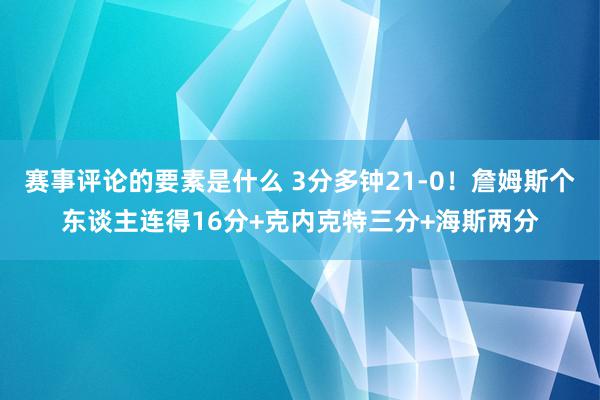 赛事评论的要素是什么 3分多钟21-0！詹姆斯个东谈主连得16分+克内克特三分+海斯两分