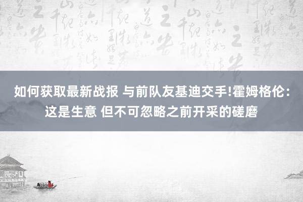 如何获取最新战报 与前队友基迪交手!霍姆格伦：这是生意 但不可忽略之前开采的磋磨