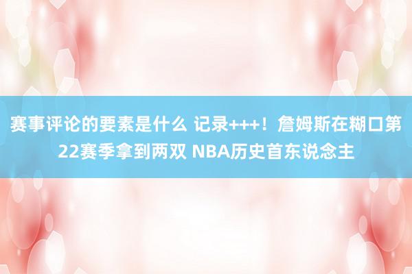 赛事评论的要素是什么 记录+++！詹姆斯在糊口第22赛季拿到两双 NBA历史首东说念主