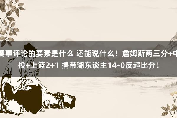 赛事评论的要素是什么 还能说什么！詹姆斯两三分+中投+上篮2+1 携带湖东谈主14-0反超比分！