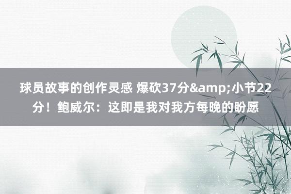 球员故事的创作灵感 爆砍37分&小节22分！鲍威尔：这即是我对我方每晚的盼愿