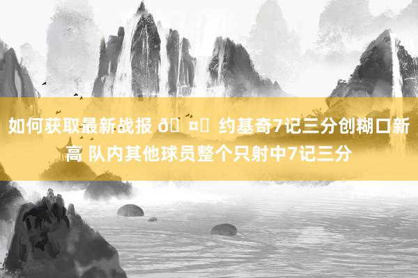 如何获取最新战报 🤐约基奇7记三分创糊口新高 队内其他球员整个只射中7记三分