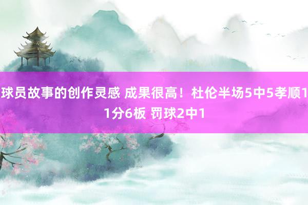 球员故事的创作灵感 成果很高！杜伦半场5中5孝顺11分6板 罚球2中1