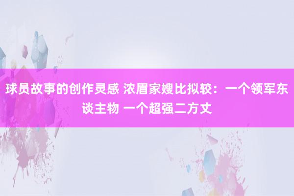 球员故事的创作灵感 浓眉家嫂比拟较：一个领军东谈主物 一个超强二方丈