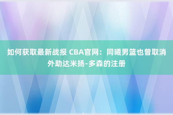 如何获取最新战报 CBA官网：同曦男篮也曾取消外助达米扬-多森的注册