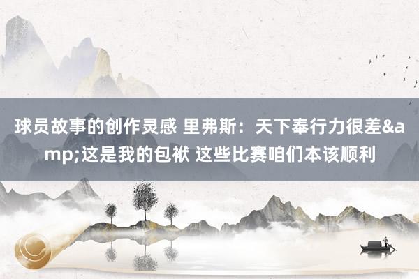 球员故事的创作灵感 里弗斯：天下奉行力很差&这是我的包袱 这些比赛咱们本该顺利