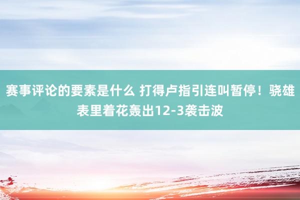 赛事评论的要素是什么 打得卢指引连叫暂停！骁雄表里着花轰出12-3袭击波