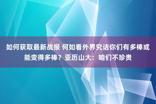 如何获取最新战报 何如看外界究诘你们有多棒或能变得多棒？亚历山大：咱们不珍贵