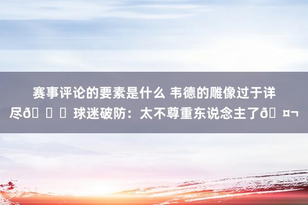 赛事评论的要素是什么 韦德的雕像过于详尽💀球迷破防：太不尊重东说念主了🤬